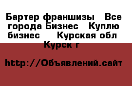 Бартер франшизы - Все города Бизнес » Куплю бизнес   . Курская обл.,Курск г.